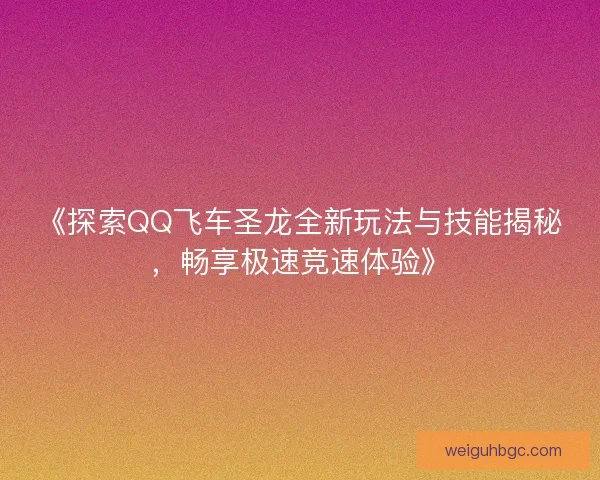 《探索QQ飞车圣龙全新玩法与技能揭秘,畅享极速竞速体验》 《探索QQ飞车圣龙全新玩法与技能揭秘,畅享极速竞速体验》