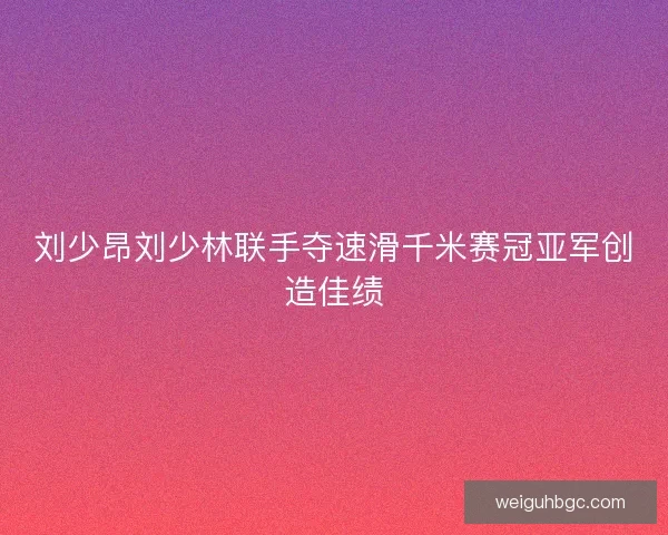 刘少昂刘少林联手夺速滑千米赛冠亚军创造佳绩 刘少昂刘少林联手夺速滑千米赛冠亚军创造佳绩