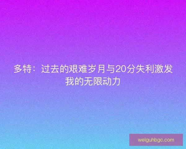 多特:过去的艰难岁月与20分失利激发我的无限动力 多特:过去的艰难岁月与20分失利激发我的无限动力