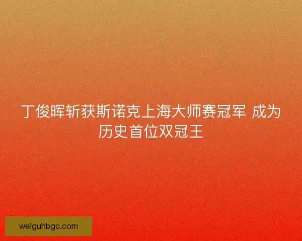丁俊晖斩获斯诺克上海大师赛冠军 成为历史首位双冠王 丁俊晖斩获斯诺克上海大师赛冠军 成为历史首位双冠王