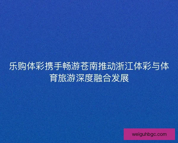 乐购体彩携手畅游苍南推动浙江体彩与体育旅游深度融合发展 乐购体彩携手畅游苍南推动浙江体彩与体育旅游深度融合发展