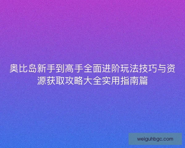 奥比岛新手到高手全面进阶玩法技巧与资源获取攻略大全实用指南篇