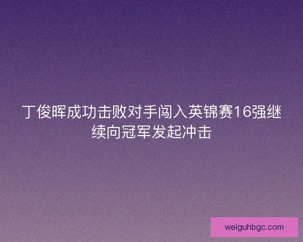 丁俊晖成功击败对手闯入英锦赛16强继续向冠军发起冲击 丁俊晖成功击败对手闯入英锦赛16强继续向冠军发起冲击